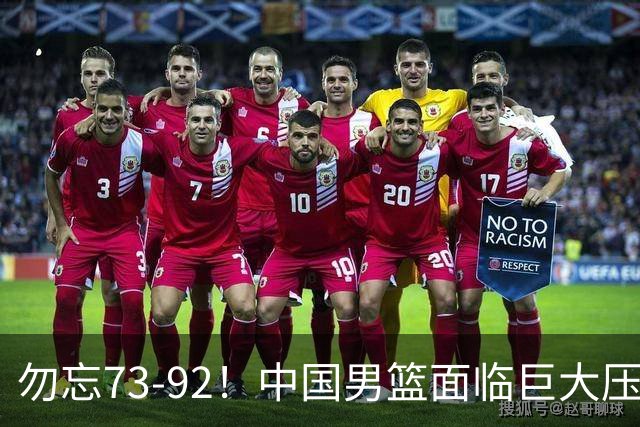 勿忘73-92！中国男篮面临巨大压力，三人角色至关重要