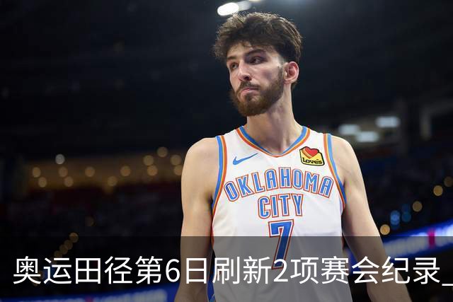 奥运田径第6日刷新2项赛会纪录 尘封16年纪录告破