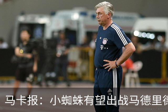 马卡报：小蜘蛛有望出战马德里德比，但踢满全场已经被明确排除
